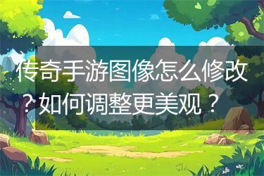 传奇手游图像怎么修改?如何调整更美观?