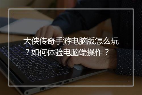 大侠传奇手游电脑版怎么玩？如何体验电脑端操作？