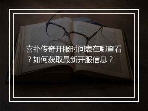 喜扑传奇开服时间表在哪查看？如何获取最新开服信息？