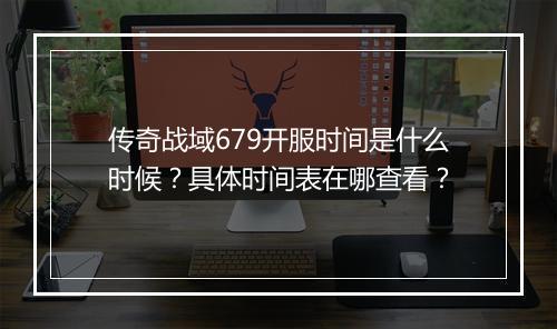 传奇战域679开服时间是什么时候？具体时间表在哪查看？