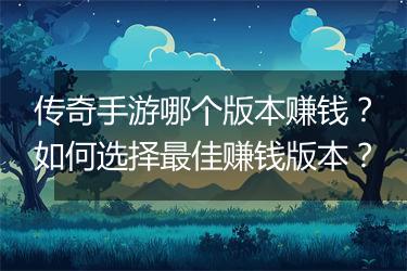 传奇手游哪个版本赚钱？如何选择最佳赚钱版本？
