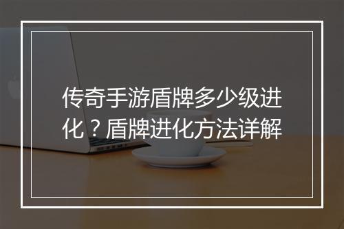 传奇手游盾牌多少级进化？盾牌进化方法详解