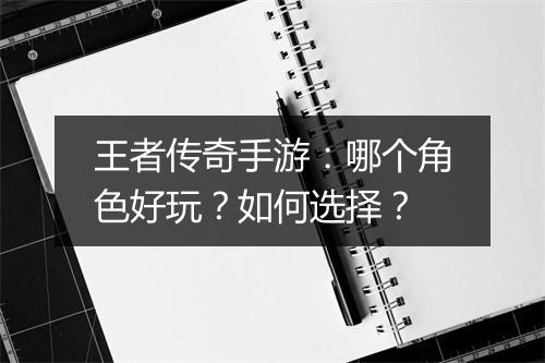 王者传奇手游：哪个角色好玩？如何选择？
