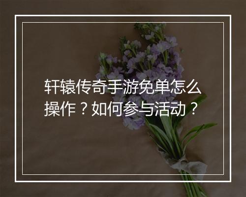 轩辕传奇手游免单怎么操作？如何参与活动？