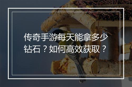 传奇手游每天能拿多少钻石？如何高效获取？