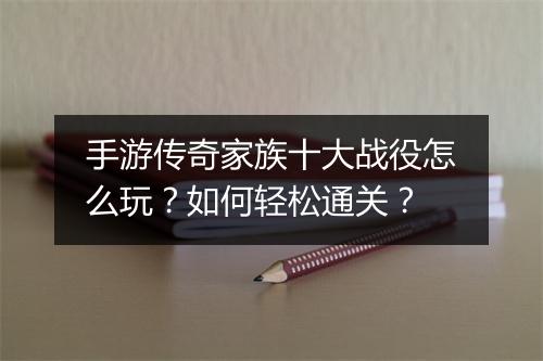 手游传奇家族十大战役怎么玩？如何轻松通关？