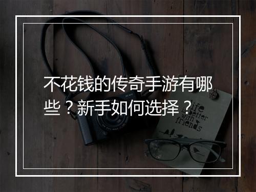 不花钱的传奇手游有哪些？新手如何选择？