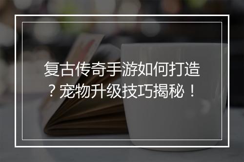 复古传奇手游如何打造？宠物升级技巧揭秘！