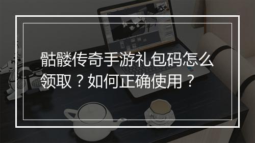 骷髅传奇手游礼包码怎么领取？如何正确使用？