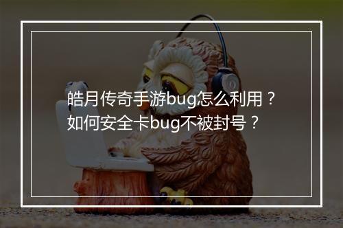 皓月传奇手游bug怎么利用？如何安全卡bug不被封号？