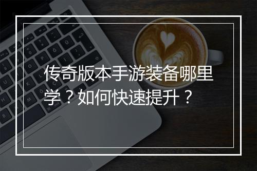 传奇版本手游装备哪里学？如何快速提升？