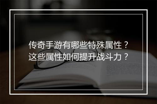 传奇手游有哪些特殊属性？这些属性如何提升战斗力？