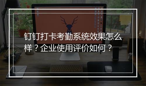 钉钉打卡考勤系统效果怎么样？企业使用评价如何？