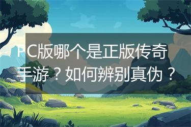 PC版哪个是正版传奇手游？如何辨别真伪？