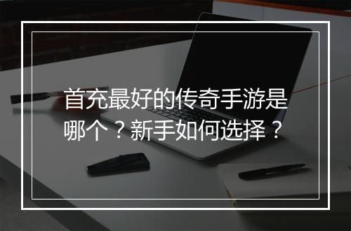 首充最好的传奇手游是哪个？新手如何选择？