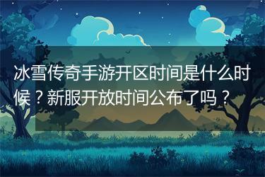 冰雪传奇手游开区时间是什么时候？新服开放时间公布了吗？