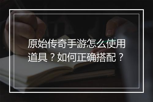 原始传奇手游怎么使用道具？如何正确搭配？