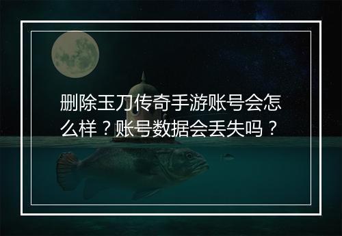 删除玉刀传奇手游账号会怎么样？账号数据会丢失吗？