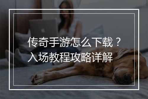 传奇手游怎么下载？入场教程攻略详解