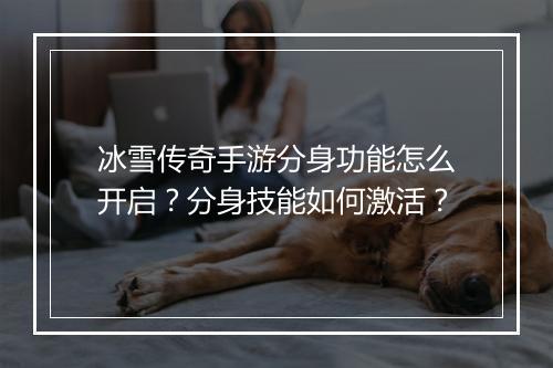 冰雪传奇手游分身功能怎么开启？分身技能如何激活？