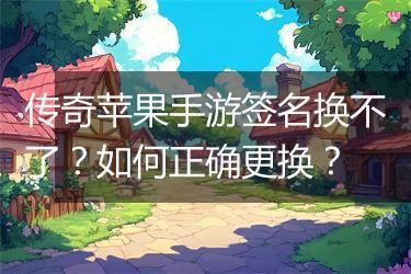 传奇苹果手游签名换不了？如何正确更换？