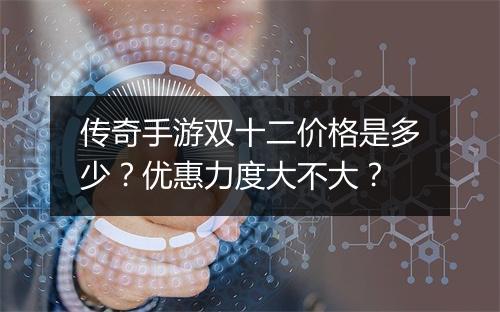 传奇手游双十二价格是多少？优惠力度大不大？