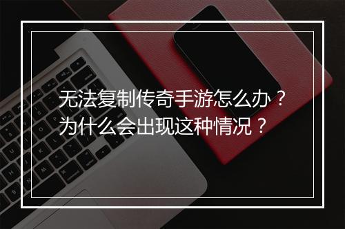 无法复制传奇手游怎么办？为什么会出现这种情况？