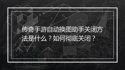 传奇手游自动换图助手关闭方法是什么？如何彻底关闭？