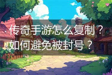 传奇手游怎么复制？如何避免被封号？