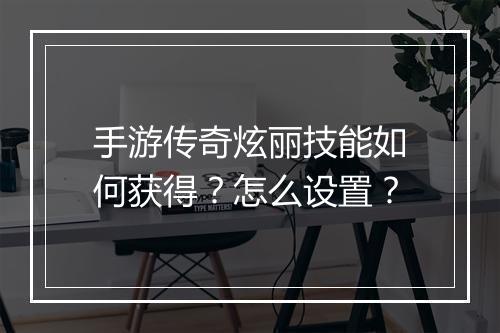手游传奇炫丽技能如何获得？怎么设置？
