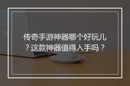 传奇手游神器哪个好玩儿？这款神器值得入手吗？