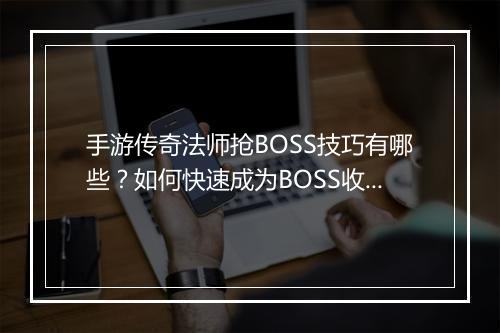手游传奇法师抢BOSS技巧有哪些？如何快速成为BOSS收割机？