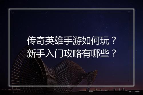 传奇英雄手游如何玩？新手入门攻略有哪些？