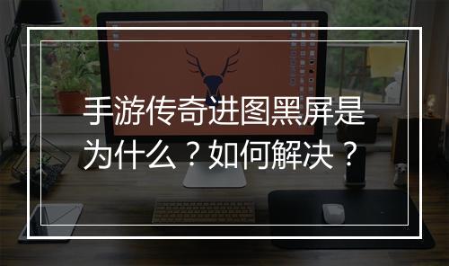 手游传奇进图黑屏是为什么？如何解决？
