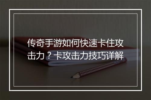 传奇手游如何快速卡住攻击力？卡攻击力技巧详解