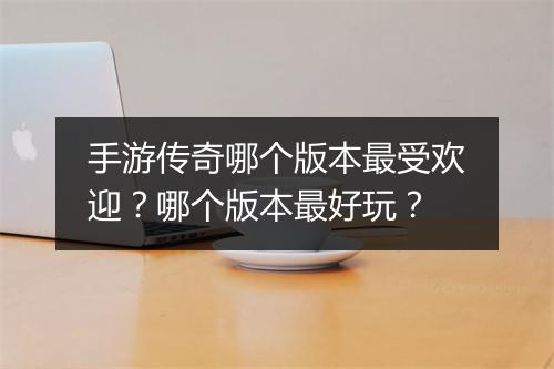 手游传奇哪个版本最受欢迎？哪个版本最好玩？