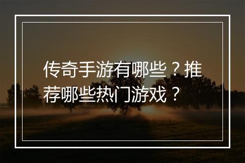 传奇手游有哪些？推荐哪些热门游戏？