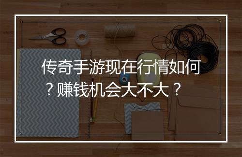 传奇手游现在行情如何？赚钱机会大不大？