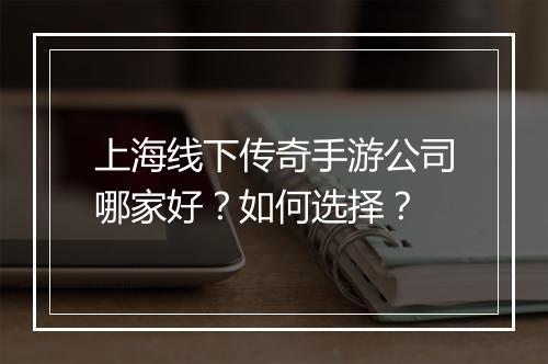 上海线下传奇手游公司哪家好？如何选择？
