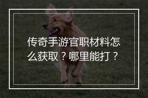 传奇手游官职材料怎么获取？哪里能打？
