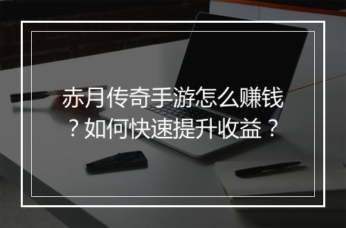 赤月传奇手游怎么赚钱？如何快速提升收益？