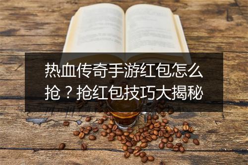 热血传奇手游红包怎么抢？抢红包技巧大揭秘