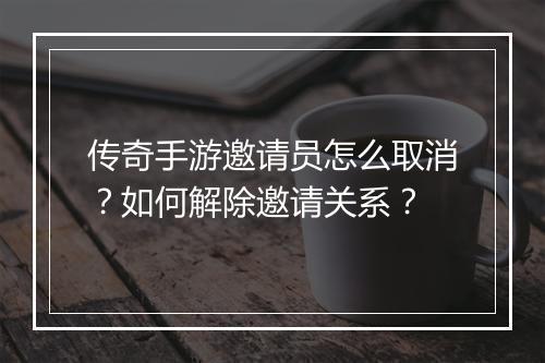 传奇手游邀请员怎么取消？如何解除邀请关系？
