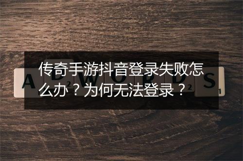 传奇手游抖音登录失败怎么办？为何无法登录？