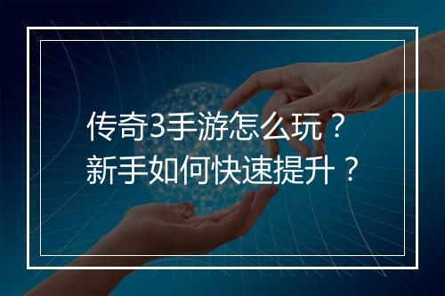 传奇3手游怎么玩？新手如何快速提升？