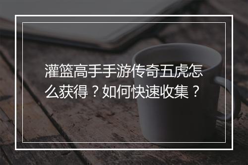 灌篮高手手游传奇五虎怎么获得？如何快速收集？
