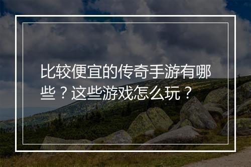 比较便宜的传奇手游有哪些？这些游戏怎么玩？
