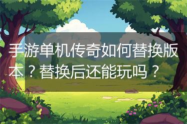 手游单机传奇如何替换版本？替换后还能玩吗？