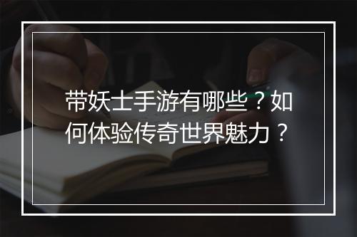 带妖士手游有哪些？如何体验传奇世界魅力？