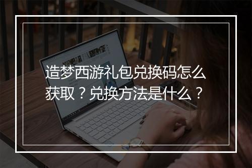 造梦西游礼包兑换码怎么获取？兑换方法是什么？